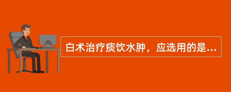 白术治疗痰饮水肿，应选用的是( )A、炒用B、炒焦用C、炒炭用D、生用E、蜜炙用
