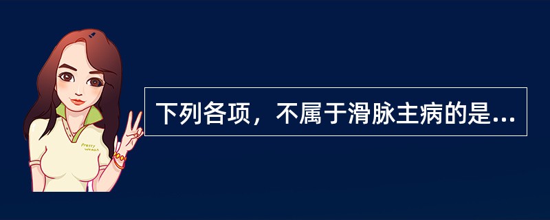 下列各项，不属于滑脉主病的是( )A、实热B、妊娠C、水饮D、食积E、痰湿 -