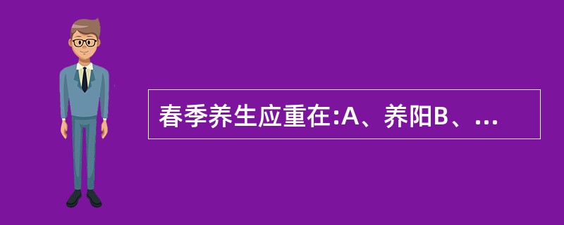 春季养生应重在:A、养阳B、养阴C、养血D、阴阳并养E、以上皆非