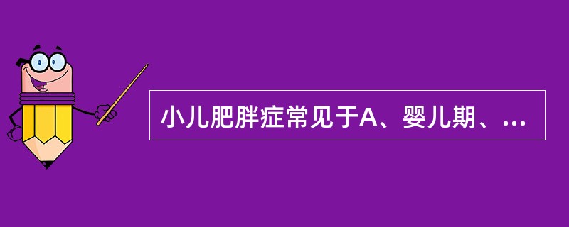 小儿肥胖症常见于A、婴儿期、5£­6岁和青春期B、婴儿期、幼儿期C、幼儿期、学龄