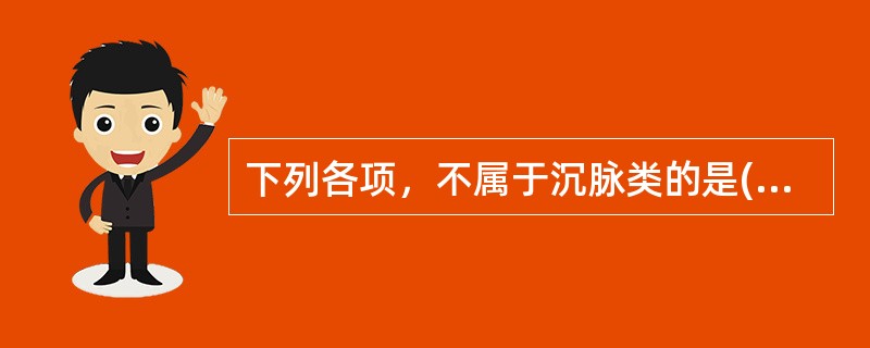 下列各项，不属于沉脉类的是( )A、沉脉B、弦脉C、伏脉D、牢脉E、弱脉