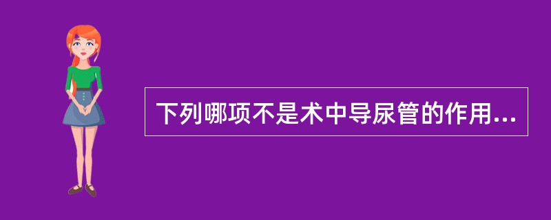 下列哪项不是术中导尿管的作用( )A、预防术后尿潴留B、便于术中暴露手术野，利于