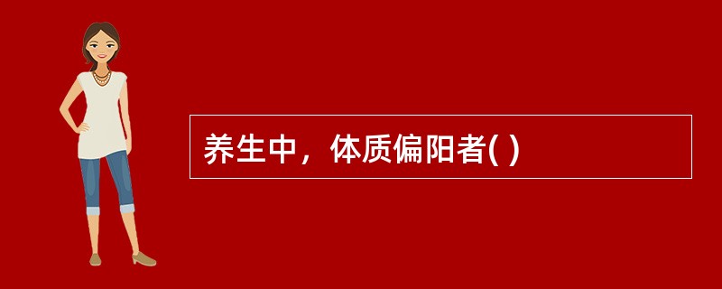 养生中，体质偏阳者( )