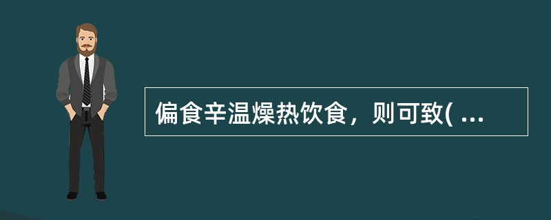 偏食辛温燥热饮食，则可致( )A、心肝火旺B、肺胃热盛C、肺胃津伤D、肝经湿热E