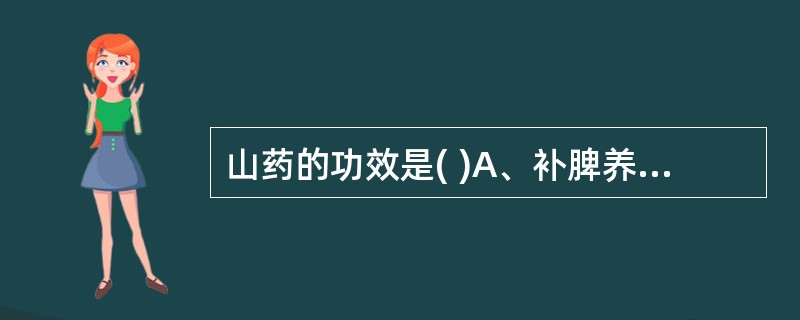 山药的功效是( )A、补脾养胃，生津益肺，补肾涩精B、益气养血，补心肝脾C、益气
