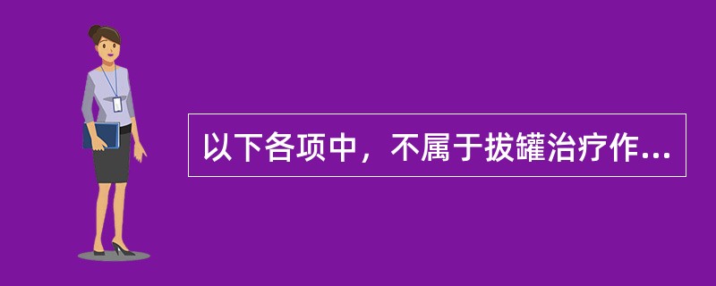 以下各项中，不属于拔罐治疗作用的是( )A、通经活络B、祛风散寒C、行气活血D、