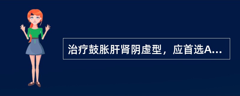 治疗鼓胀肝肾阴虚型，应首选A、柴胡疏肝散B、胃苓汤C、一贯煎合猪苓汤D、附子理气