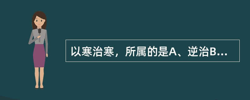 以寒治寒，所属的是A、逆治B、从治C、扶正D、温阳E、祛邪