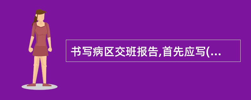 书写病区交班报告,首先应写( )A、危重病人 B、转科病人 C、手术病人 D、出