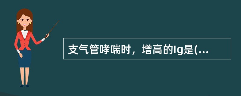 支气管哮喘时，增高的Ig是( )A、IgGB、IgAC、IgMD、IgDE、Ig