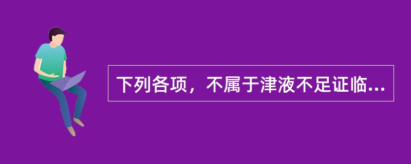 下列各项，不属于津液不足证临床表现的是( )A、口燥咽干B、皮肤于枯C、小便短少