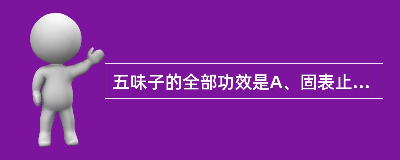 五味子的全部功效是A、固表止汗，敛肺止咳，涩肠止泻B、收敛固涩，益气生津，补肾宁