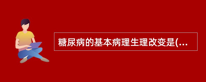 糖尿病的基本病理生理改变是( )A、胰升血糖素分泌减少B、胰升血糖素分泌增多C、