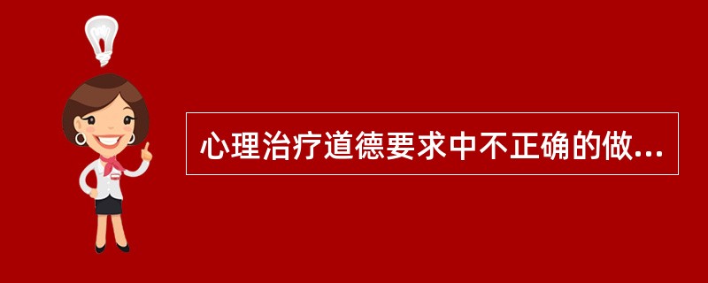 心理治疗道德要求中不正确的做法是( )A、运用心理学知识和技巧开导患者B、要有同