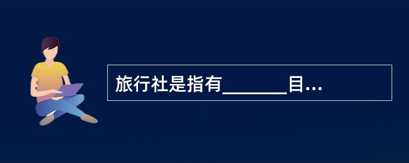 旅行社是指有_______目的,从事_________的企业。