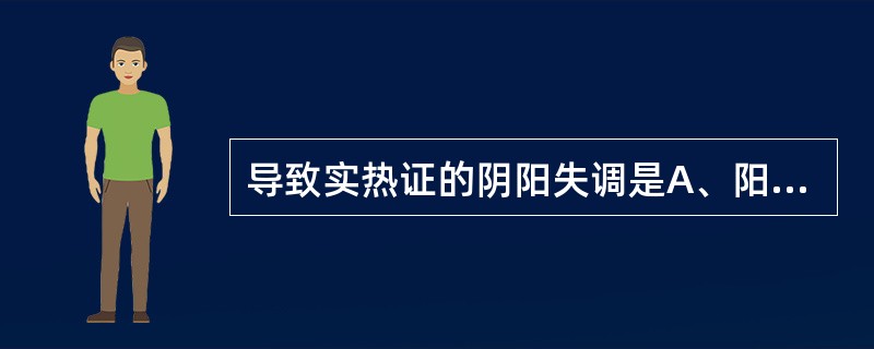 导致实热证的阴阳失调是A、阳偏衰B、阳亢盛C、阴偏盛D、阴偏衰E、阴胜则阳病 -