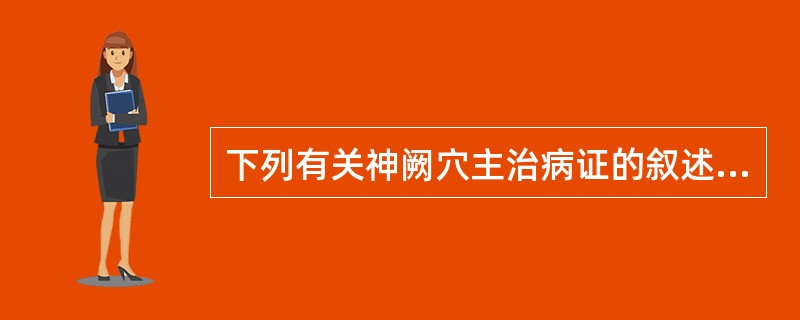 下列有关神阙穴主治病证的叙述，不正确的是A、腹痛、腹泻、便秘、脱肛B、食谷不化C