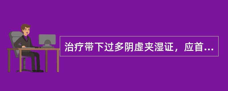 治疗带下过多阴虚夹湿证，应首选的方剂是