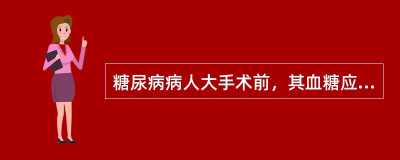 糖尿病病人大手术前，其血糖应维持在A、6mmol£¯L左右B、7mmol£¯L左