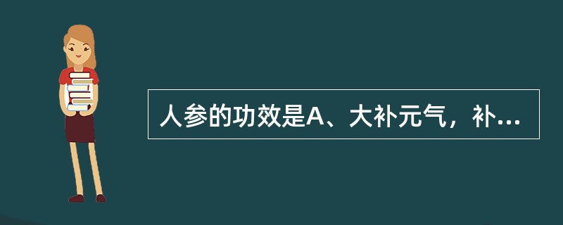 人参的功效是A、大补元气，补脾益肺，生津止渴，养血益阴B、大补元气，补脾益肺，生