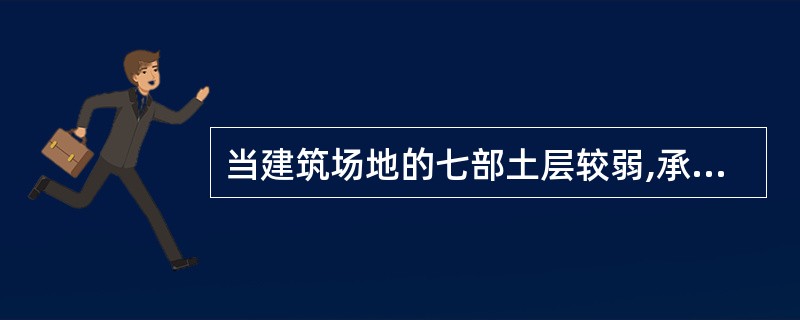当建筑场地的七部土层较弱,承载力较低,不适宜采用在天然地基上做浅基础时宜采用(