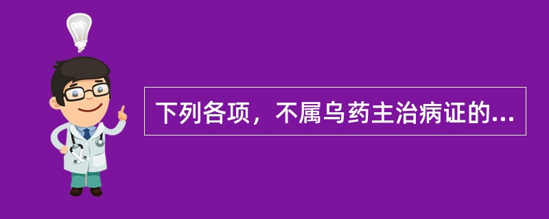 下列各项，不属乌药主治病证的是A、寒凝腹胀B、寒疝腹痛C、经寒痛经D、寒湿痹痛E