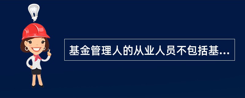 基金管理人的从业人员不包括基金管理人的( )。