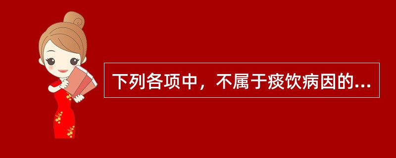 下列各项中，不属于痰饮病因的是A、外感寒湿B、外感湿热C、饮食不当D、劳欲太过E