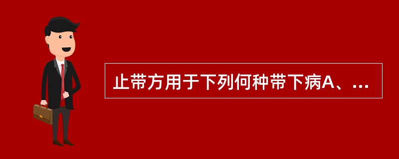 止带方用于下列何种带下病A、脾虚证B、肾阳虚证C、阴虚夹湿证D、湿热下注证E、热