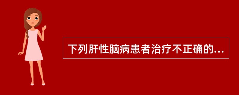 下列肝性脑病患者治疗不正确的是A、高蛋白、足量维生素饮食B、口服抗生素C、应用精
