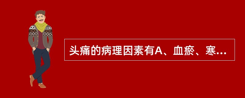 头痛的病理因素有A、血瘀、寒湿、气滞B、水湿、风毒、气滞C、痰湿、风火、血瘀D、