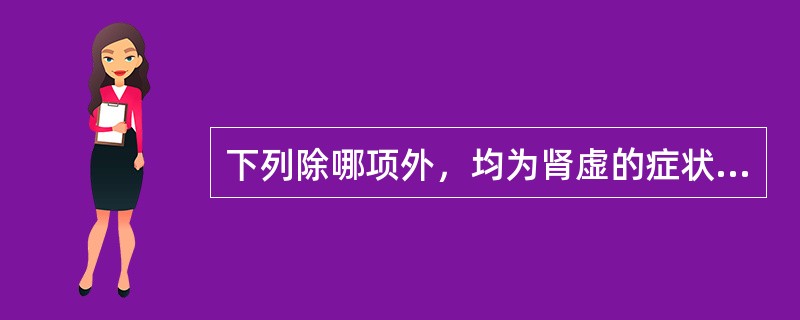 下列除哪项外，均为肾虚的症状A、腰膝酸软B、耳鸣耳聋C、牙齿动摇D、小便频数而短