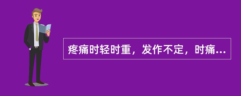 疼痛时轻时重，发作不定，时痛，时止。其疼痛是A、刺痛B、持续痛C、阵发痛D、卒痛