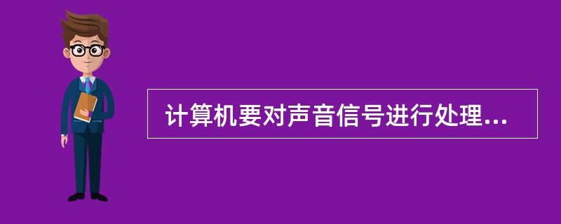  计算机要对声音信号进行处理时,必须将它转换成为数字声音信号。最基本的声 音信