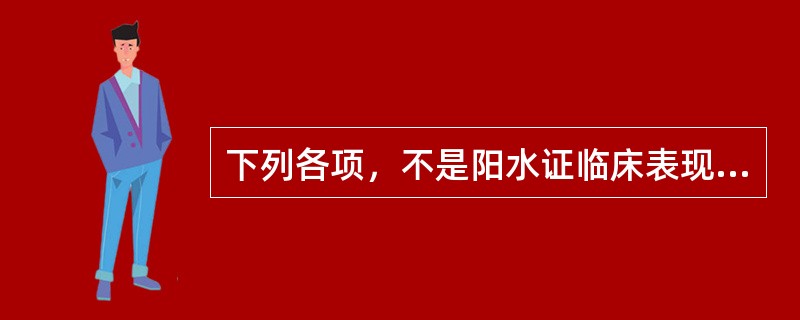 下列各项，不是阳水证临床表现的是A、起病急，病程短B、水肿先从头面肿起C、上半身