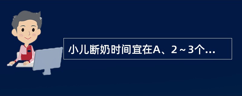 小儿断奶时间宜在A、2～3个月B、4～5个月C、6～1个月D、8～12个月E、1