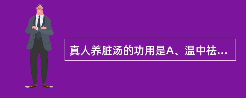 真人养脏汤的功用是A、温中祛寒，补益脾胃B、温中补虚，降逆止呕C、益气健脾，缓急