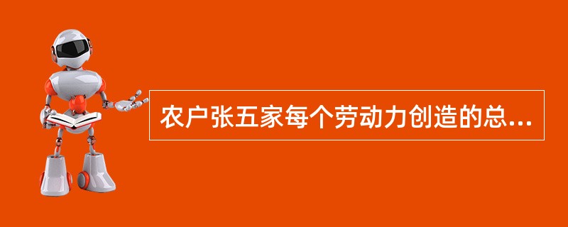 农户张五家每个劳动力创造的总收入为( )元。