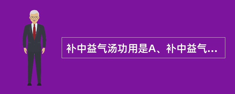 补中益气汤功用是A、补中益气，健脾和胃B、补中益气，升阳举陷C、温阳健脾，补中益