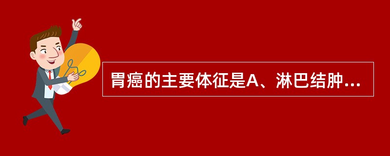 胃癌的主要体征是A、淋巴结肿大B、血性腹水C、伴癌综合征D、腹部肿块E、贫血 -