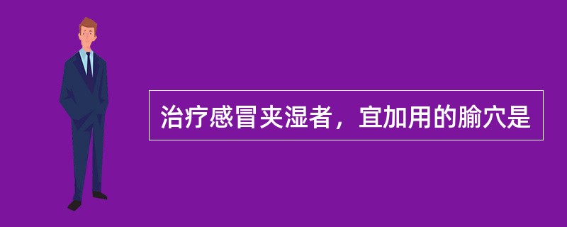 治疗感冒夹湿者，宜加用的腧穴是