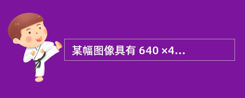  某幅图像具有 640 ×480 个像素点,若每个像素具有 8 位的颜色深度,