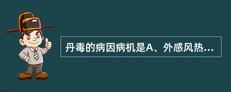 丹毒的病因病机是A、外感风热B、湿热火毒C、气血瘀滞D、气血不和E、肝郁脾虚 -