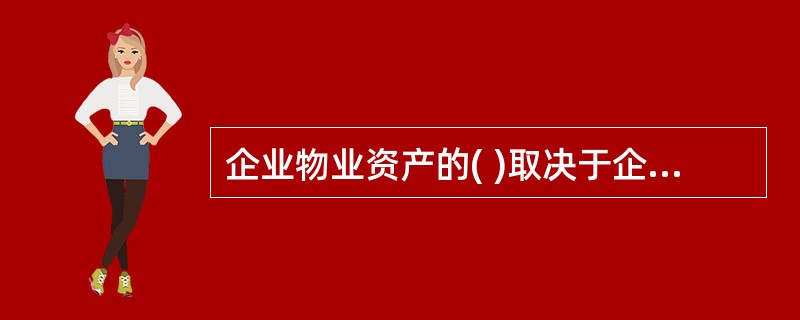 企业物业资产的( )取决于企业的发展战略,又对企业的发展战略产生重要的影响。