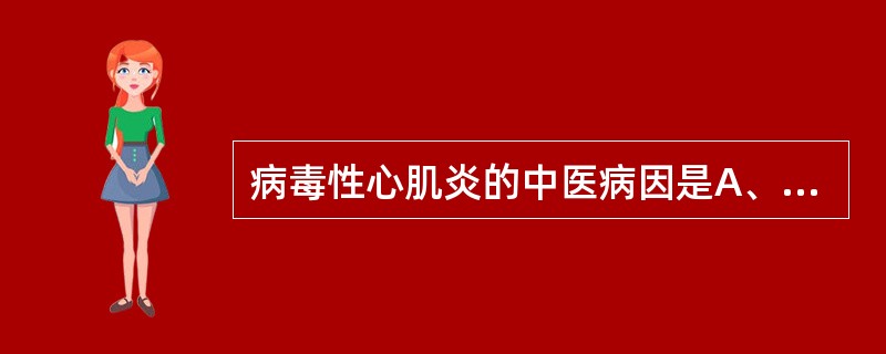 病毒性心肌炎的中医病因是A、温热邪毒B、暑温邪毒C、暑湿疫毒D、麻毒时邪E、风温