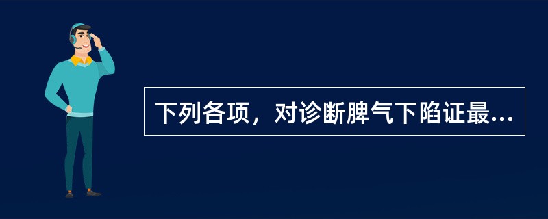 下列各项，对诊断脾气下陷证最有意义的是A、脘腹重坠B、食少腹胀C、头晕目眩D、五