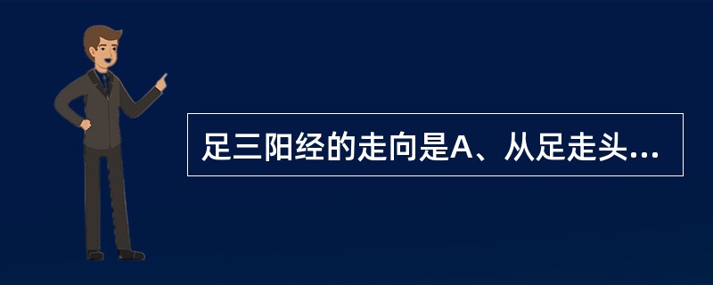 足三阳经的走向是A、从足走头B、从头走足C、从头走手D、从手走头E、从足走腹 -