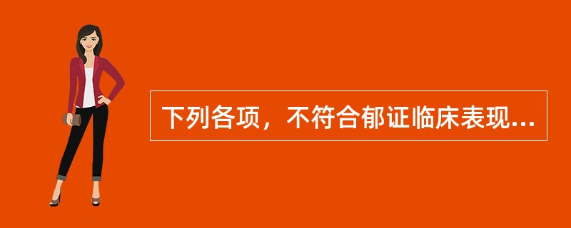 下列各项，不符合郁证临床表现的是A、忧郁不畅，情绪不宁，胸胁胀满疼痛B、咽中如有