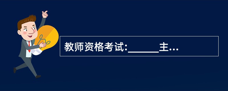 教师资格考试:______主张幼儿教育应解放儿童的创造力,由此提出“六解放”。(