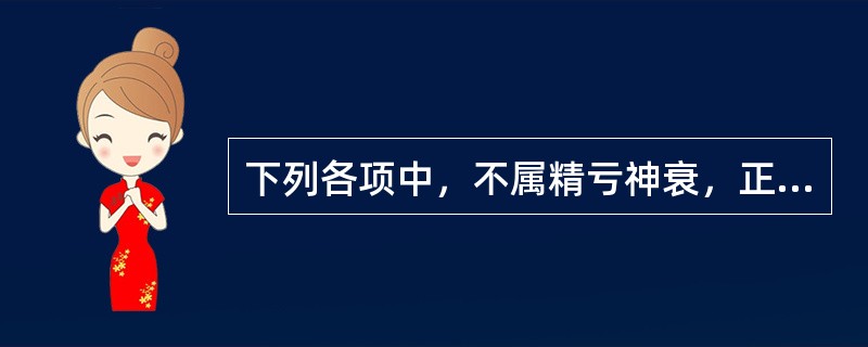 下列各项中，不属精亏神衰，正虚失神的临床表现是A、精神萎靡，反应迟钝B、面色晦暗